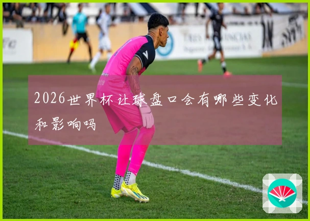 2026世界杯让球盘口会有哪些变化和影响吗