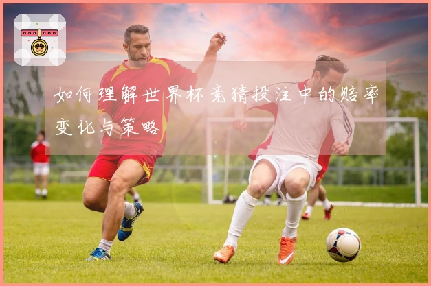 如何理解世界杯竞猜投注中的赔率变化与策略