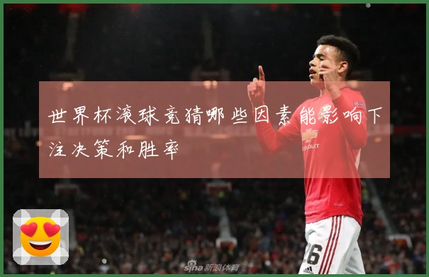 世界杯滚球竞猜哪些因素能影响下注决策和胜率