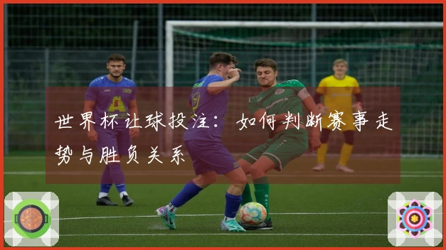 世界杯让球投注：如何判断赛事走势与胜负关系