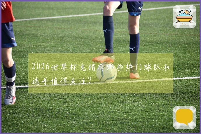 2026世界杯竞猜有哪些热门球队和选手值得关注？