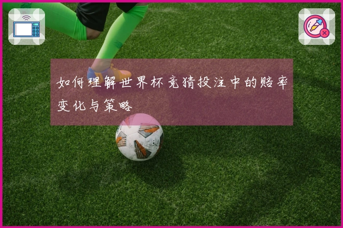 如何理解世界杯竞猜投注中的赔率变化与策略