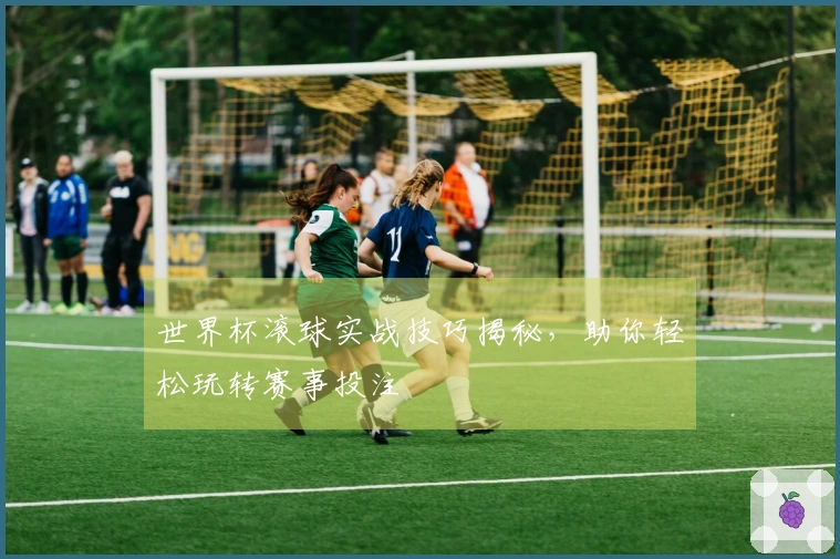 世界杯滚球实战技巧揭秘，助你轻松玩转赛事投注