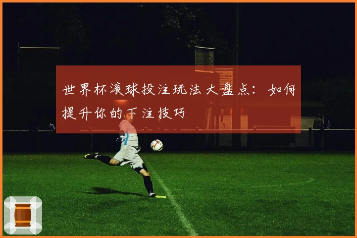 世界杯滚球投注玩法大盘点：如何提升你的下注技巧