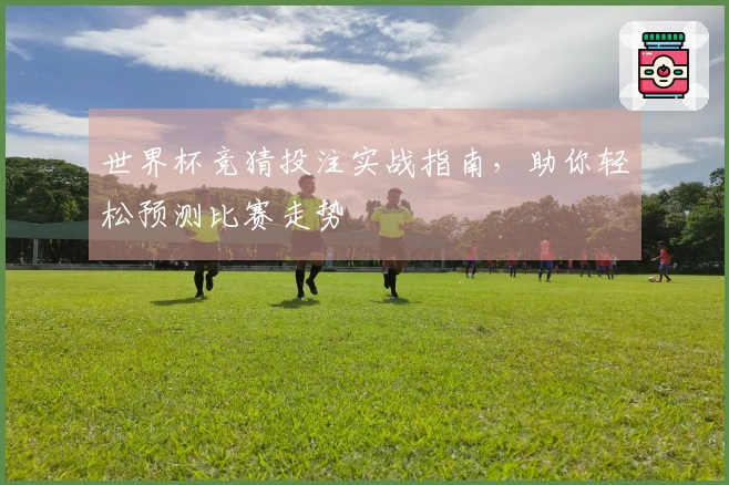 世界杯竞猜投注实战指南，助你轻松预测比赛走势