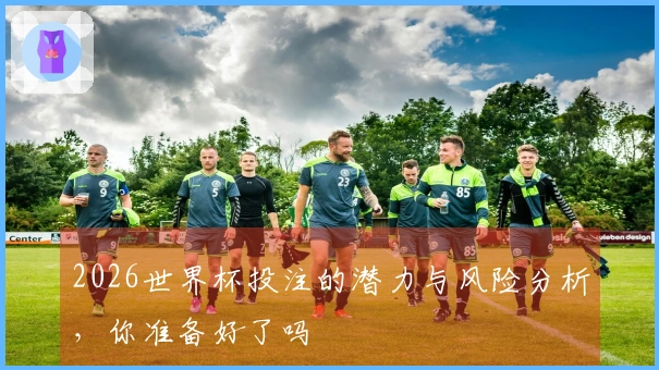 2026世界杯投注的潜力与风险分析，你准备好了吗