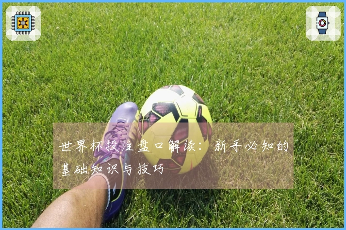 世界杯投注盘口解读：新手必知的基础知识与技巧