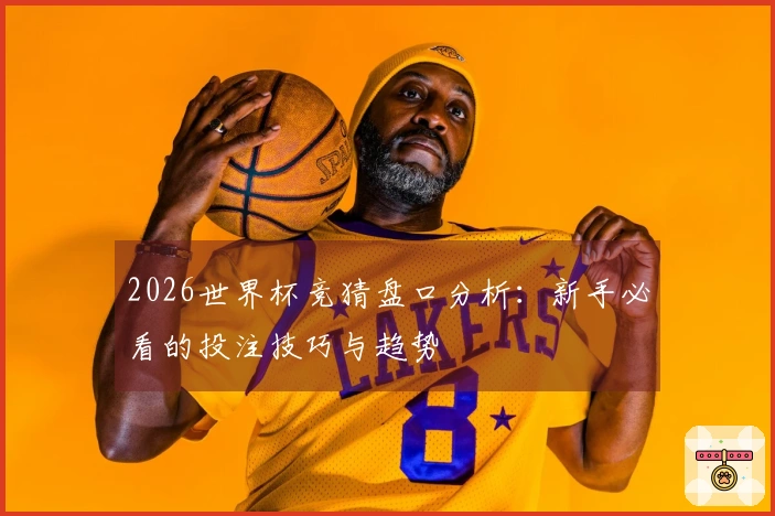 2026世界杯竞猜盘口分析：新手必看的投注技巧与趋势