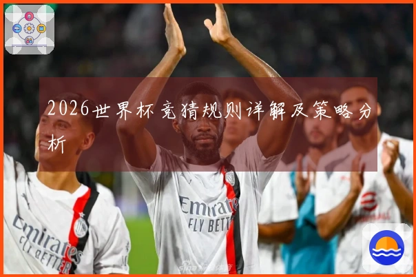 2026世界杯竞猜规则详解及策略分析