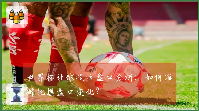 世界杯让球投注盘口分析：如何准确把握盘口变化？