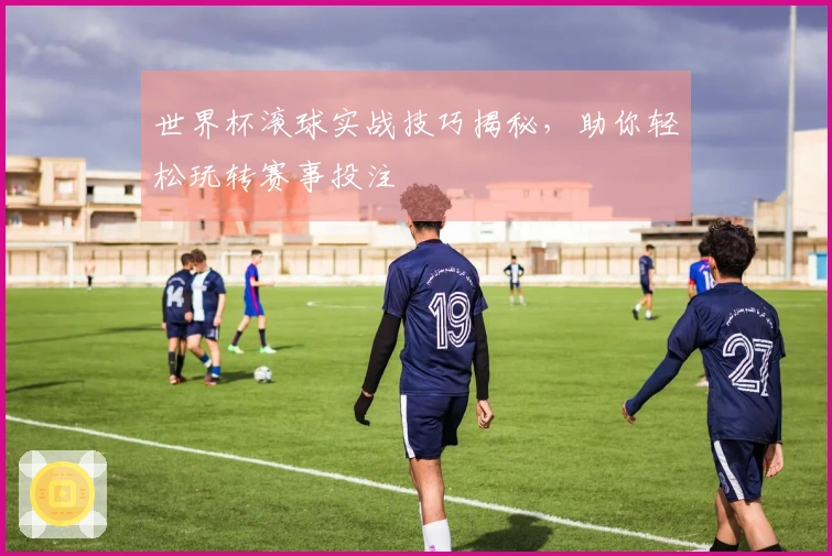 世界杯滚球实战技巧揭秘，助你轻松玩转赛事投注