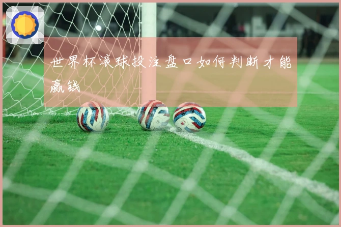 世界杯滚球投注盘口如何判断才能赢钱