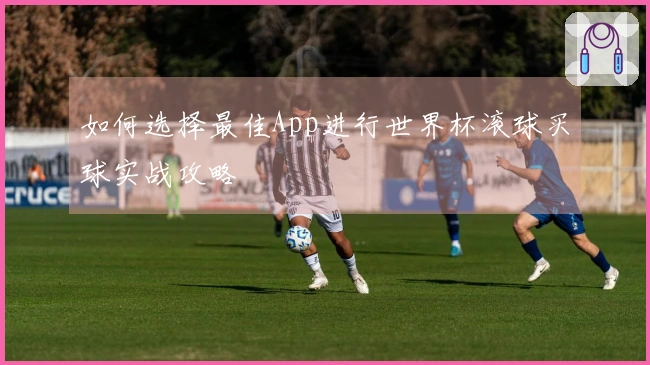 如何选择最佳App进行世界杯滚球买球实战攻略