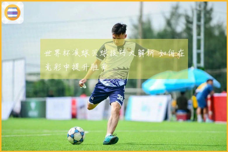 世界杯滚球买球技巧大解析 如何在竞彩中提升胜率
