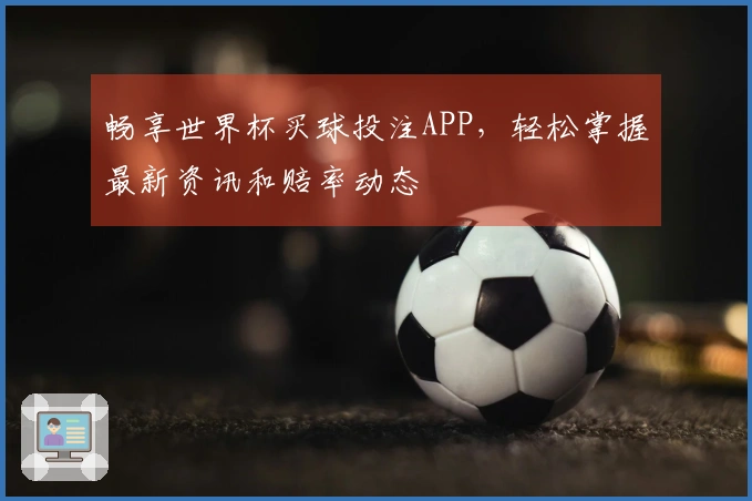 畅享世界杯买球投注APP，轻松掌握最新资讯和赔率动态