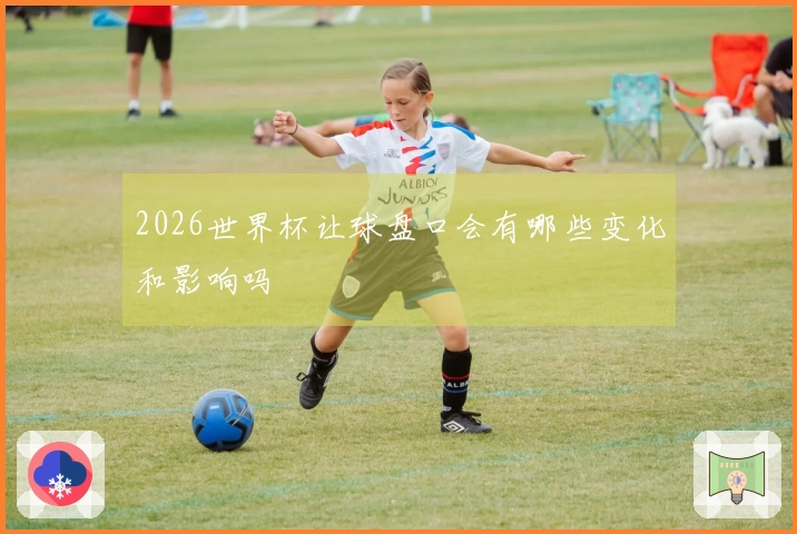 2026世界杯让球盘口会有哪些变化和影响吗